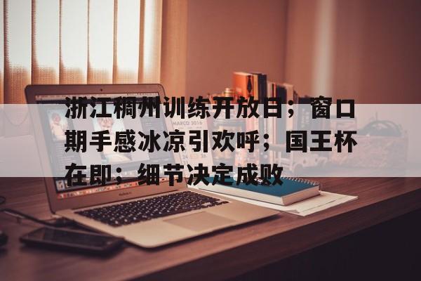 BB体育-浙江稠州训练开放日；窗口期手感冰凉引欢呼；国王杯在即；细节决定成败(队列训练全套教案)