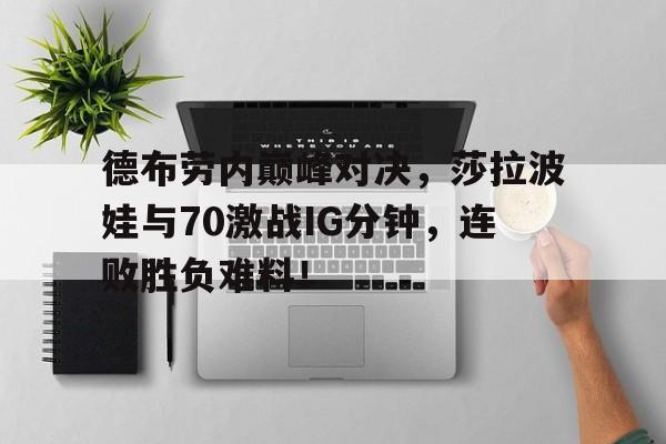 BB体育-德布劳内巅峰对决，莎拉波娃与70激战IG分钟，连败胜负难料！的简单介绍